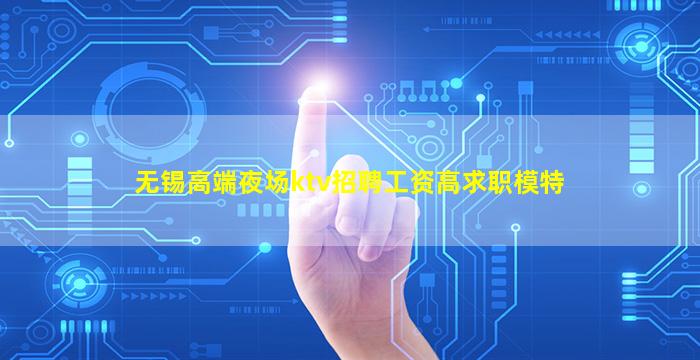 无锡高端夜场ktv招聘工资高求职模特